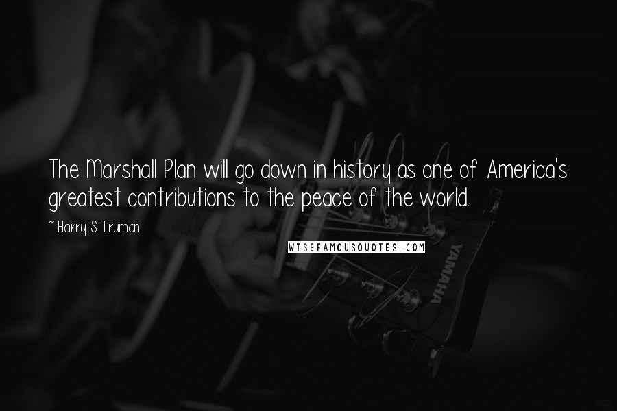 Harry S. Truman Quotes: The Marshall Plan will go down in history as one of America's greatest contributions to the peace of the world.