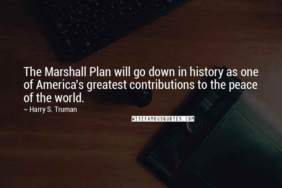 Harry S. Truman Quotes: The Marshall Plan will go down in history as one of America's greatest contributions to the peace of the world.