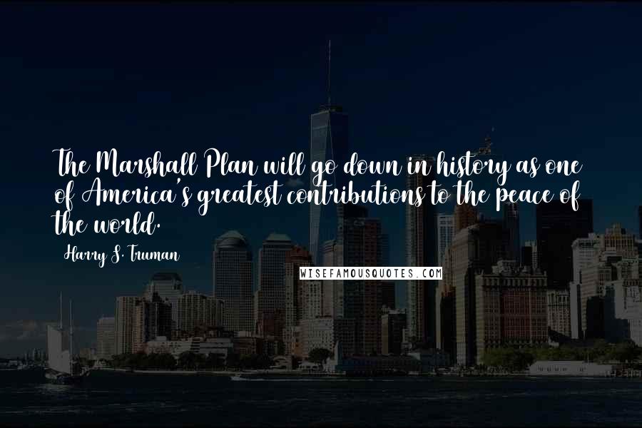 Harry S. Truman Quotes: The Marshall Plan will go down in history as one of America's greatest contributions to the peace of the world.