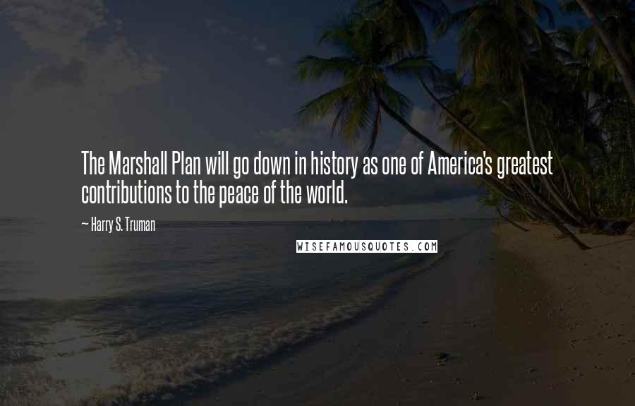 Harry S. Truman Quotes: The Marshall Plan will go down in history as one of America's greatest contributions to the peace of the world.