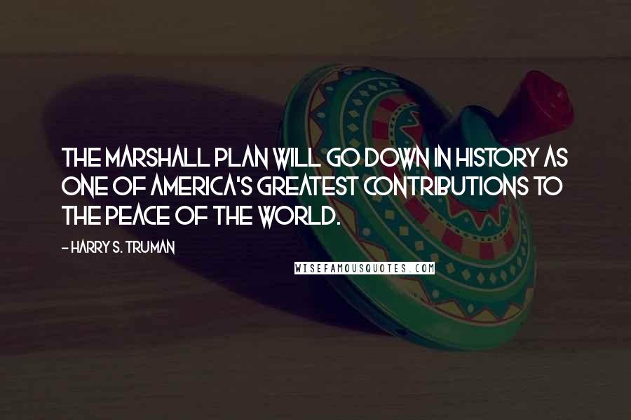 Harry S. Truman Quotes: The Marshall Plan will go down in history as one of America's greatest contributions to the peace of the world.