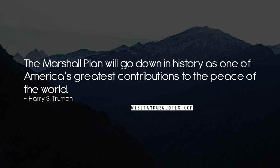 Harry S. Truman Quotes: The Marshall Plan will go down in history as one of America's greatest contributions to the peace of the world.