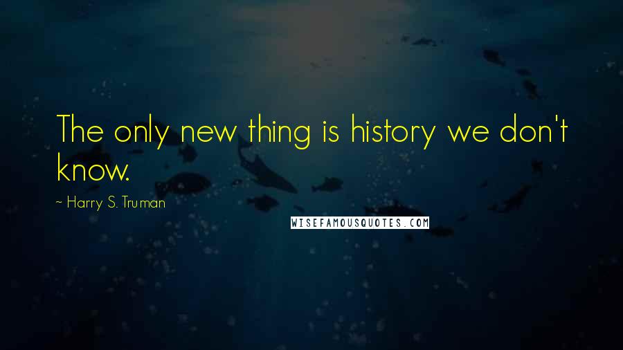 Harry S. Truman Quotes: The only new thing is history we don't know.