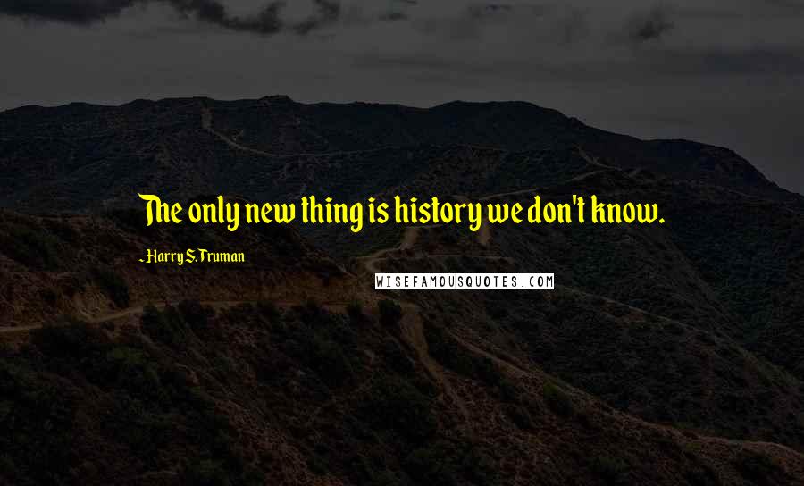 Harry S. Truman Quotes: The only new thing is history we don't know.