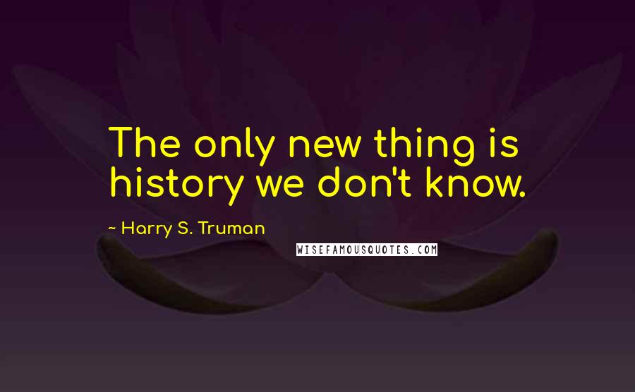 Harry S. Truman Quotes: The only new thing is history we don't know.