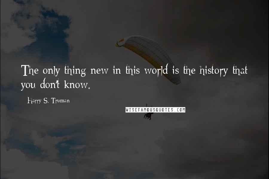 Harry S. Truman Quotes: The only thing new in this world is the history that you don't know.