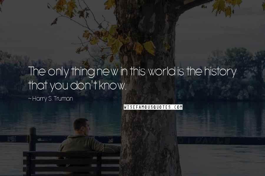 Harry S. Truman Quotes: The only thing new in this world is the history that you don't know.