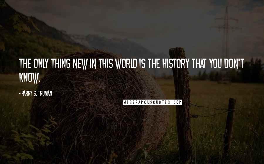 Harry S. Truman Quotes: The only thing new in this world is the history that you don't know.