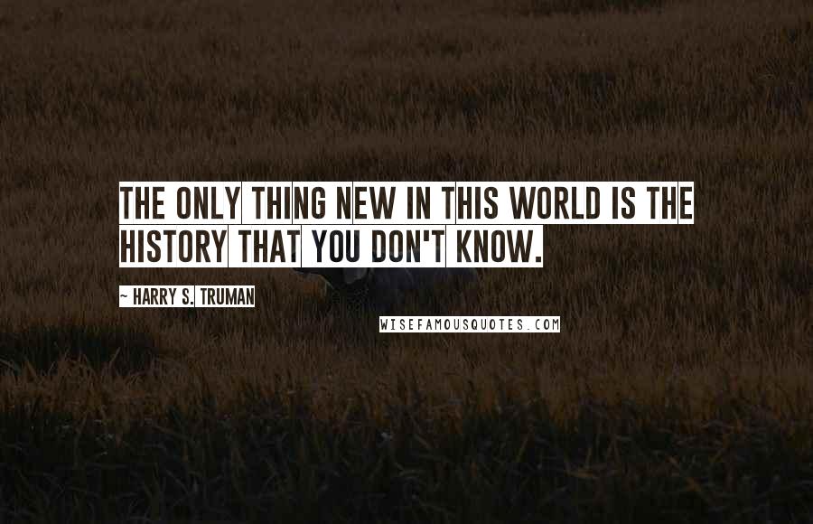 Harry S. Truman Quotes: The only thing new in this world is the history that you don't know.