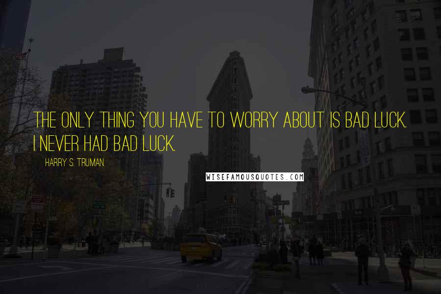 Harry S. Truman Quotes: The only thing you have to worry about is bad luck. I never had bad luck.