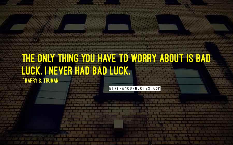 Harry S. Truman Quotes: The only thing you have to worry about is bad luck. I never had bad luck.