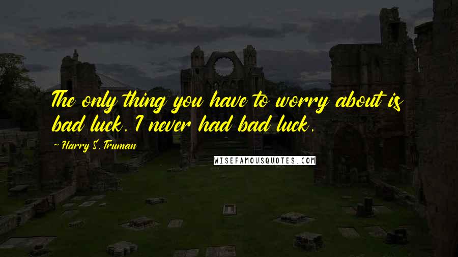 Harry S. Truman Quotes: The only thing you have to worry about is bad luck. I never had bad luck.