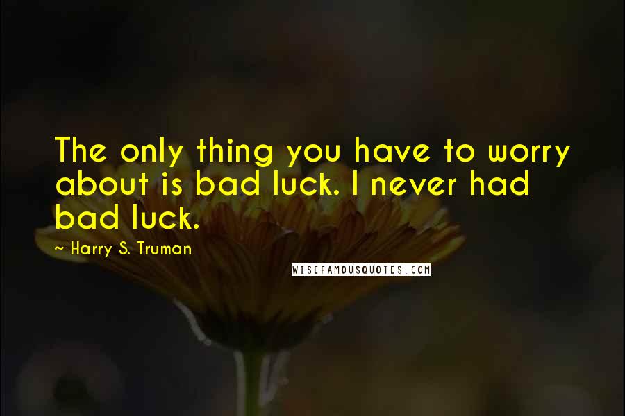 Harry S. Truman Quotes: The only thing you have to worry about is bad luck. I never had bad luck.