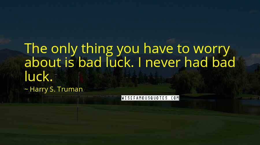 Harry S. Truman Quotes: The only thing you have to worry about is bad luck. I never had bad luck.