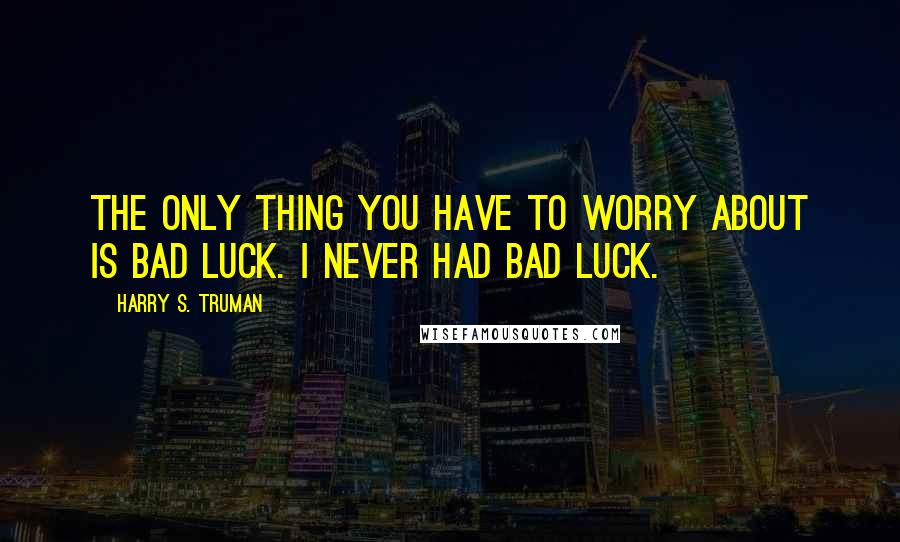 Harry S. Truman Quotes: The only thing you have to worry about is bad luck. I never had bad luck.