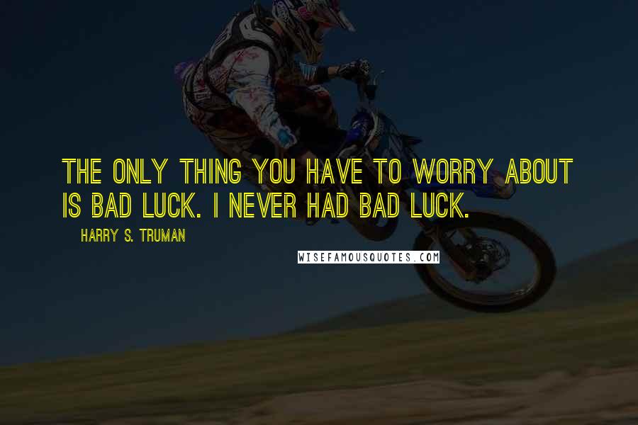 Harry S. Truman Quotes: The only thing you have to worry about is bad luck. I never had bad luck.