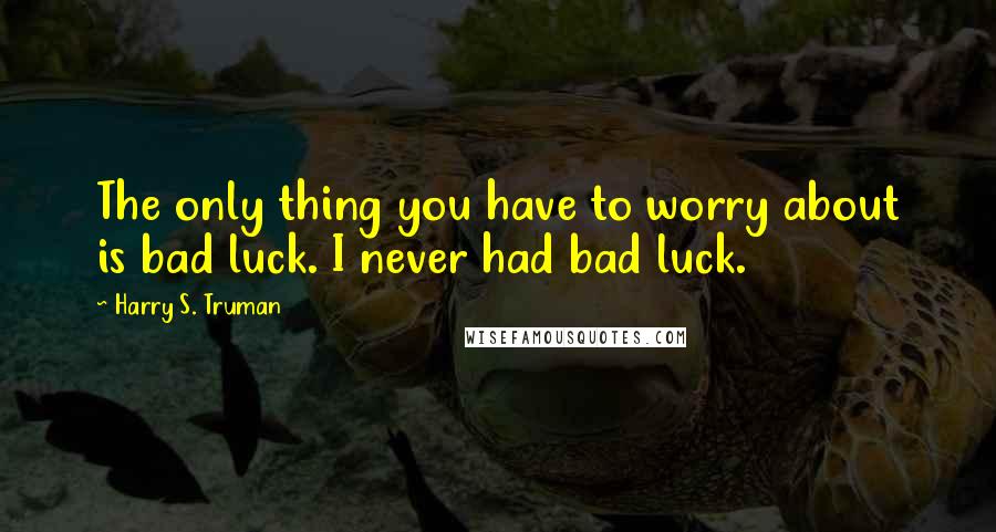 Harry S. Truman Quotes: The only thing you have to worry about is bad luck. I never had bad luck.