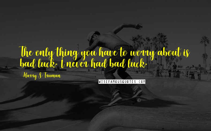 Harry S. Truman Quotes: The only thing you have to worry about is bad luck. I never had bad luck.