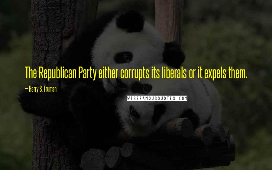 Harry S. Truman Quotes: The Republican Party either corrupts its liberals or it expels them.