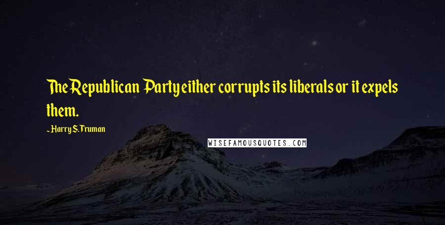 Harry S. Truman Quotes: The Republican Party either corrupts its liberals or it expels them.