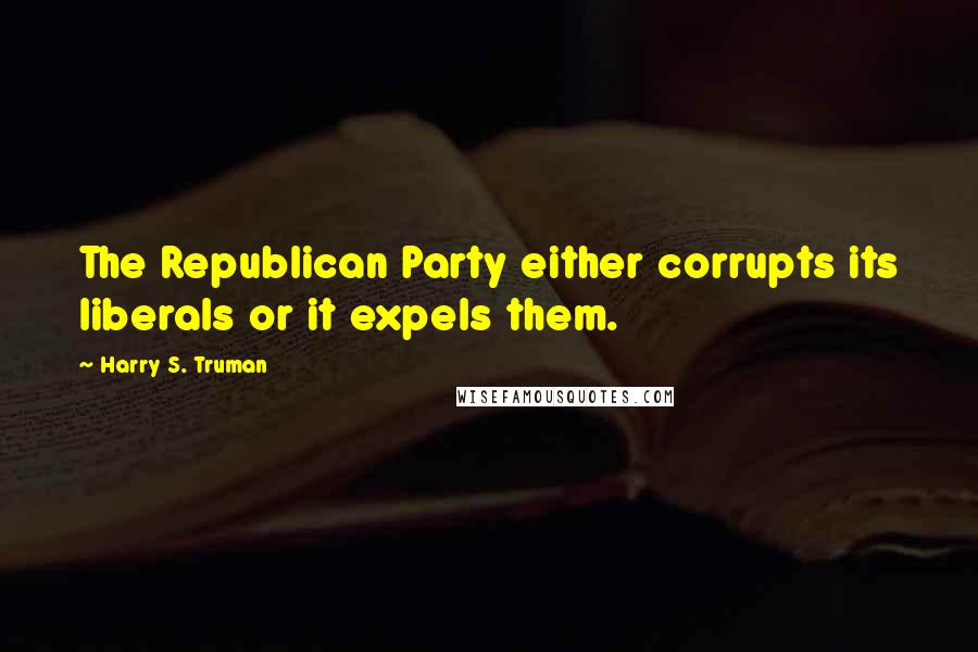 Harry S. Truman Quotes: The Republican Party either corrupts its liberals or it expels them.