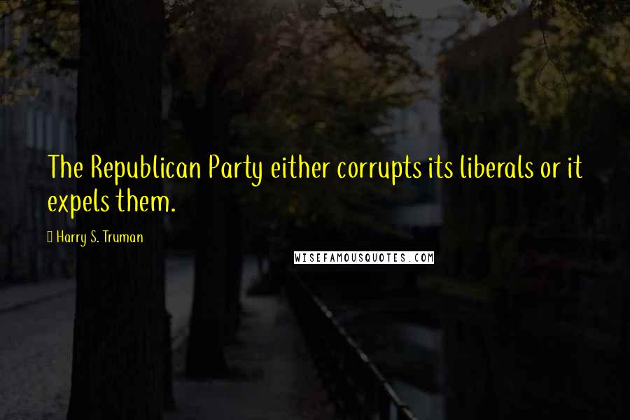 Harry S. Truman Quotes: The Republican Party either corrupts its liberals or it expels them.