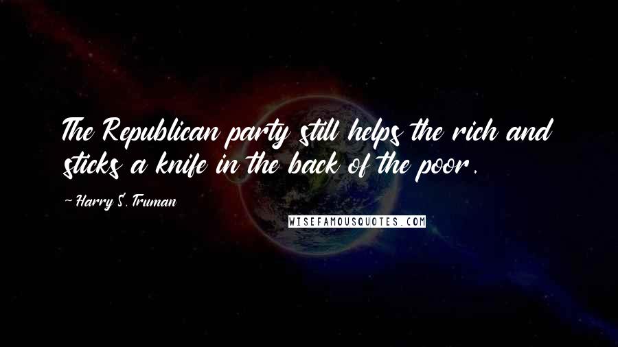 Harry S. Truman Quotes: The Republican party still helps the rich and sticks a knife in the back of the poor.