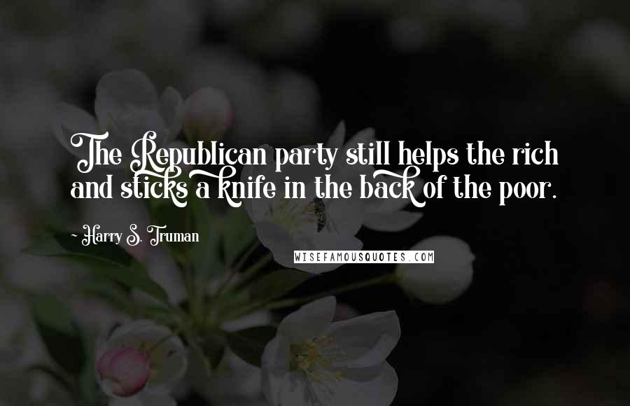 Harry S. Truman Quotes: The Republican party still helps the rich and sticks a knife in the back of the poor.