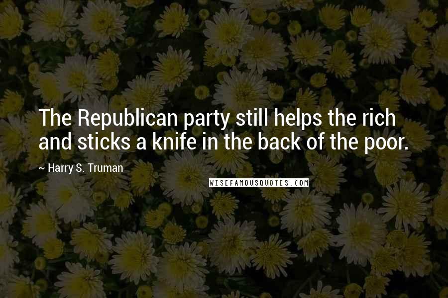 Harry S. Truman Quotes: The Republican party still helps the rich and sticks a knife in the back of the poor.