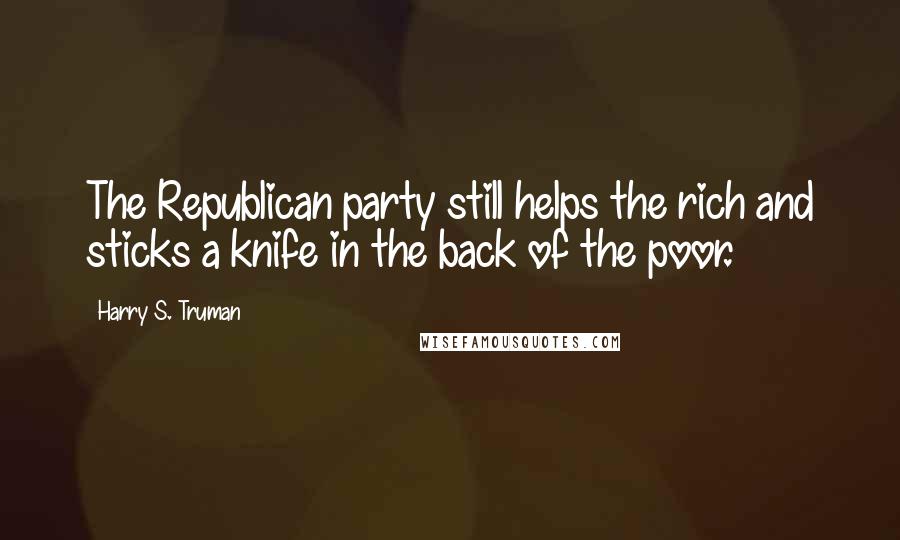 Harry S. Truman Quotes: The Republican party still helps the rich and sticks a knife in the back of the poor.