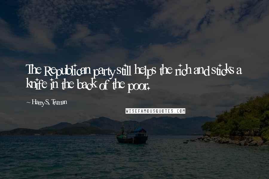 Harry S. Truman Quotes: The Republican party still helps the rich and sticks a knife in the back of the poor.