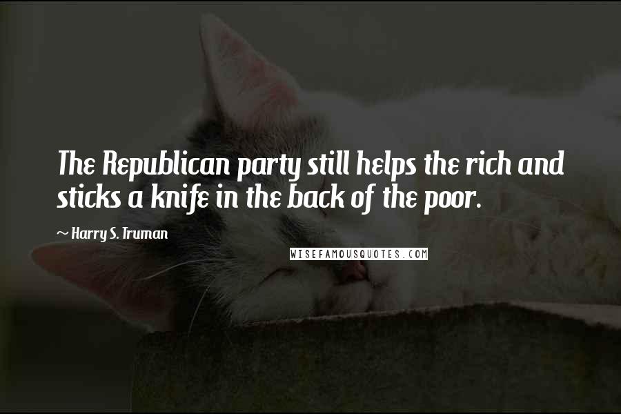 Harry S. Truman Quotes: The Republican party still helps the rich and sticks a knife in the back of the poor.