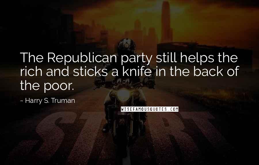 Harry S. Truman Quotes: The Republican party still helps the rich and sticks a knife in the back of the poor.