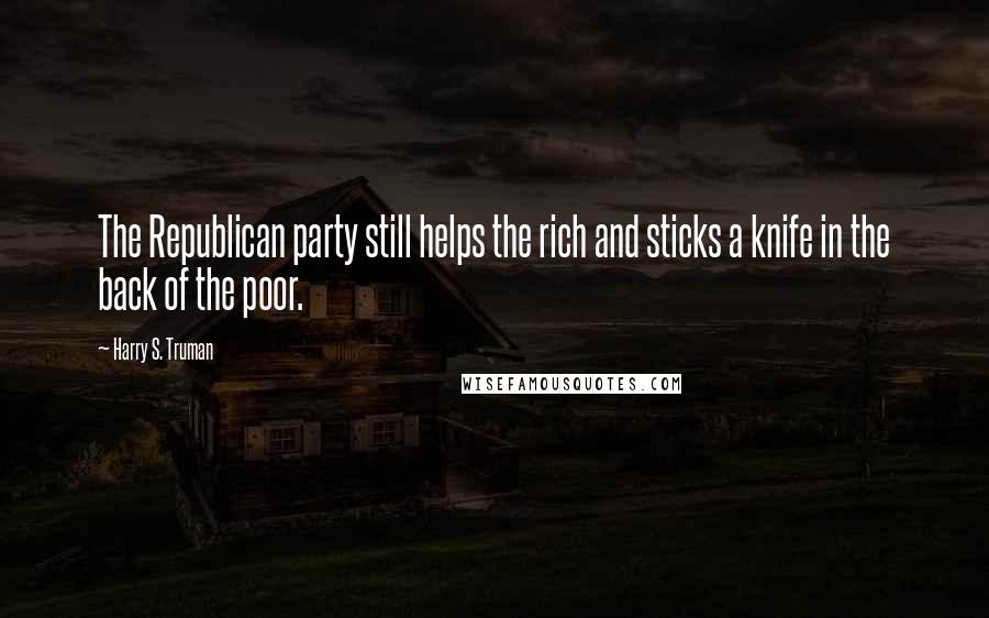 Harry S. Truman Quotes: The Republican party still helps the rich and sticks a knife in the back of the poor.