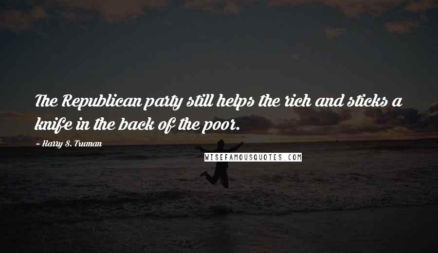 Harry S. Truman Quotes: The Republican party still helps the rich and sticks a knife in the back of the poor.