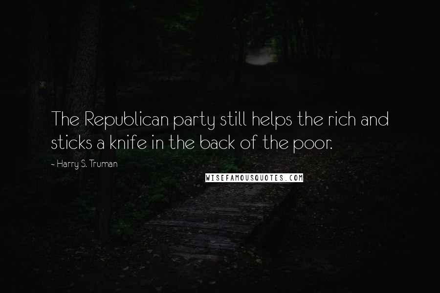 Harry S. Truman Quotes: The Republican party still helps the rich and sticks a knife in the back of the poor.