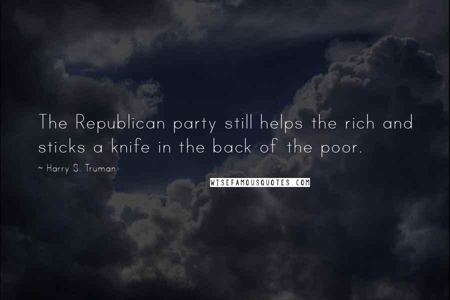 Harry S. Truman Quotes: The Republican party still helps the rich and sticks a knife in the back of the poor.