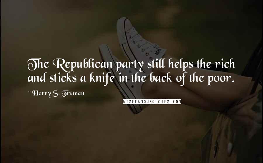 Harry S. Truman Quotes: The Republican party still helps the rich and sticks a knife in the back of the poor.