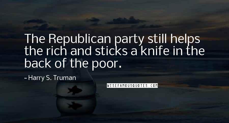 Harry S. Truman Quotes: The Republican party still helps the rich and sticks a knife in the back of the poor.