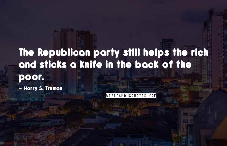 Harry S. Truman Quotes: The Republican party still helps the rich and sticks a knife in the back of the poor.