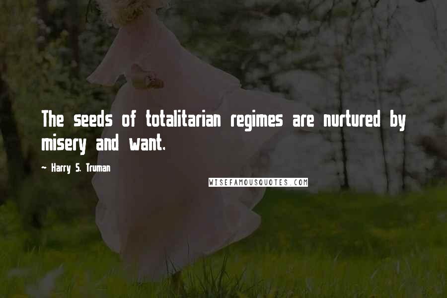 Harry S. Truman Quotes: The seeds of totalitarian regimes are nurtured by misery and want.