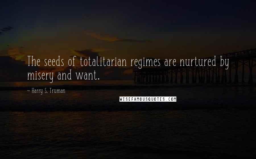 Harry S. Truman Quotes: The seeds of totalitarian regimes are nurtured by misery and want.