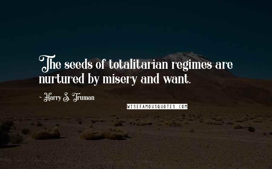 Harry S. Truman Quotes: The seeds of totalitarian regimes are nurtured by misery and want.