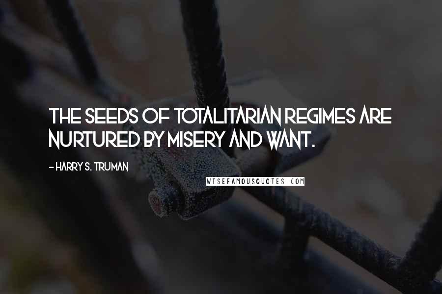 Harry S. Truman Quotes: The seeds of totalitarian regimes are nurtured by misery and want.