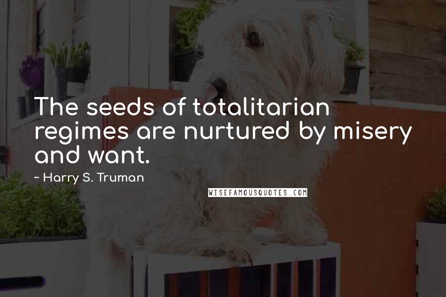 Harry S. Truman Quotes: The seeds of totalitarian regimes are nurtured by misery and want.