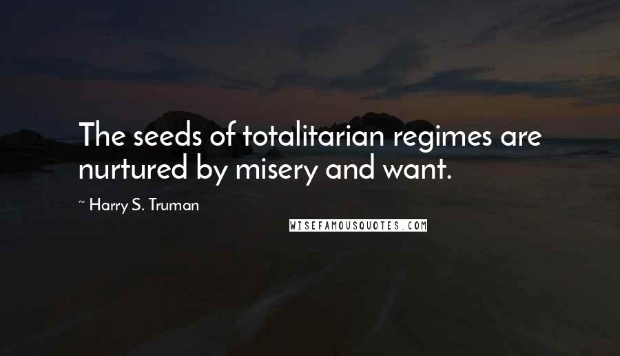 Harry S. Truman Quotes: The seeds of totalitarian regimes are nurtured by misery and want.