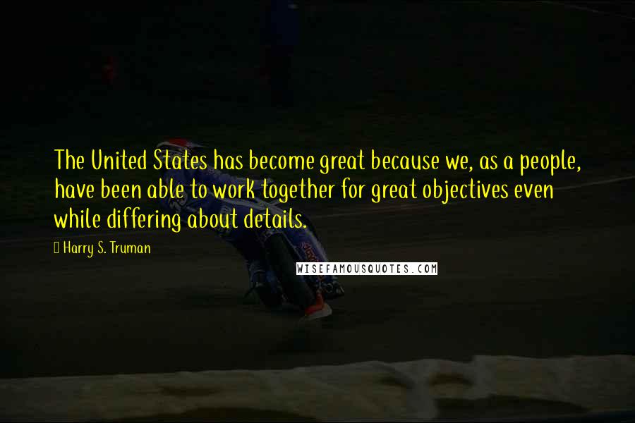 Harry S. Truman Quotes: The United States has become great because we, as a people, have been able to work together for great objectives even while differing about details.
