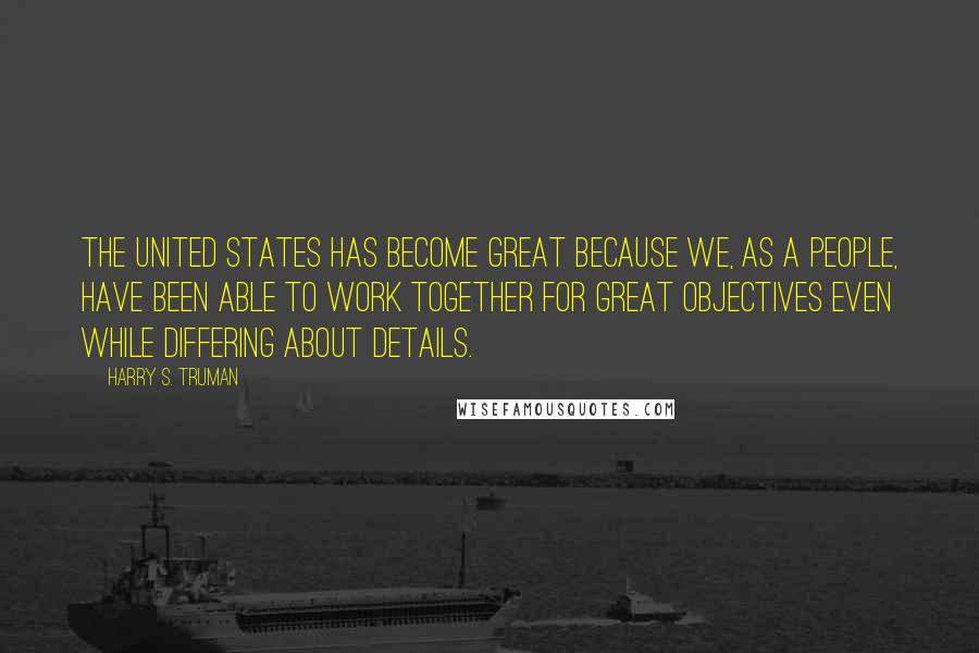 Harry S. Truman Quotes: The United States has become great because we, as a people, have been able to work together for great objectives even while differing about details.
