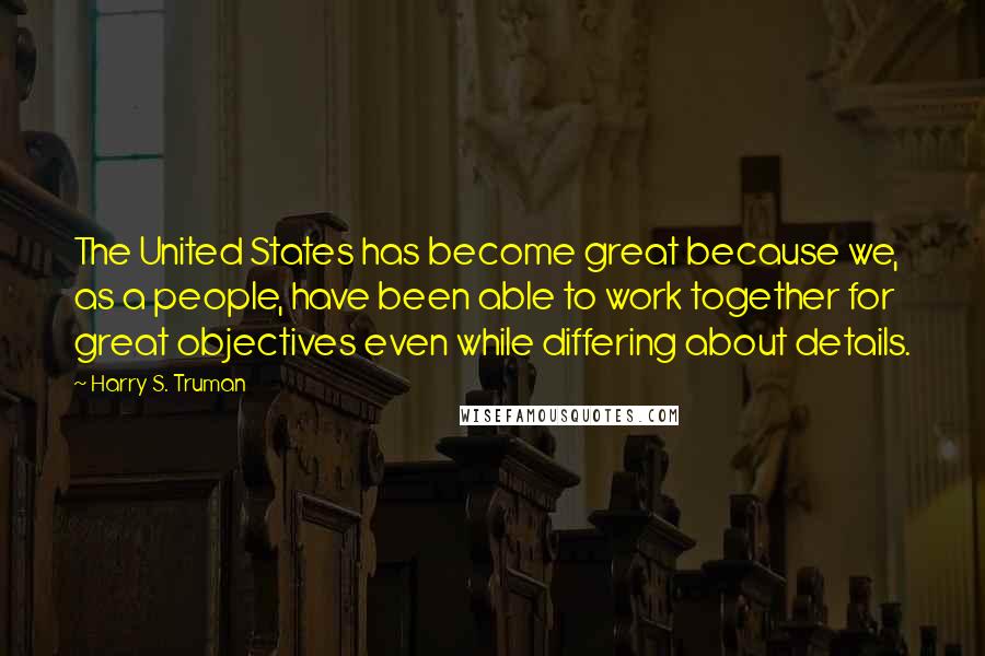Harry S. Truman Quotes: The United States has become great because we, as a people, have been able to work together for great objectives even while differing about details.