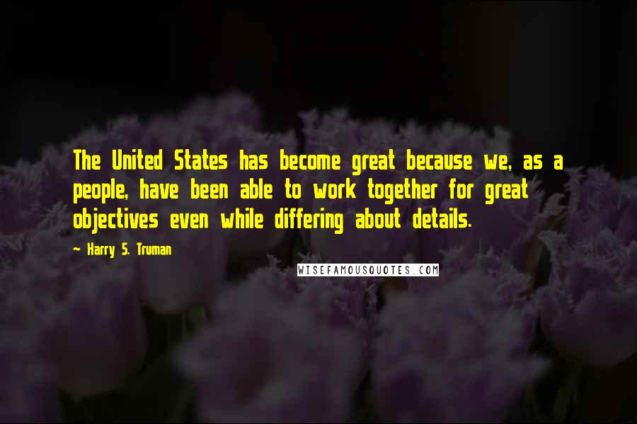 Harry S. Truman Quotes: The United States has become great because we, as a people, have been able to work together for great objectives even while differing about details.